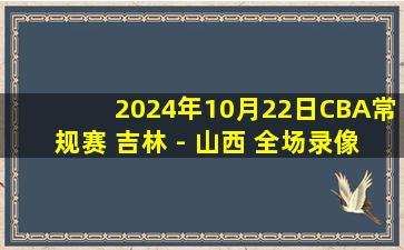 2024年10月22日CBA常规赛 吉林 - 山西 全场录像